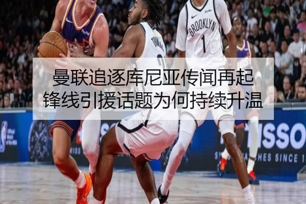 曼联追逐库尼亚传闻再起 锋线引援话题为何持续升温